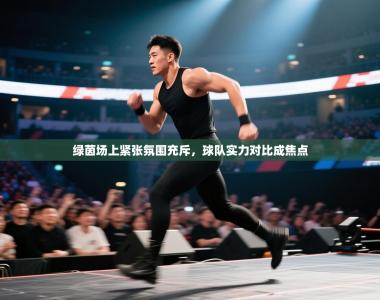 绿茵场上紧张氛围充斥，球队实力对比成焦点