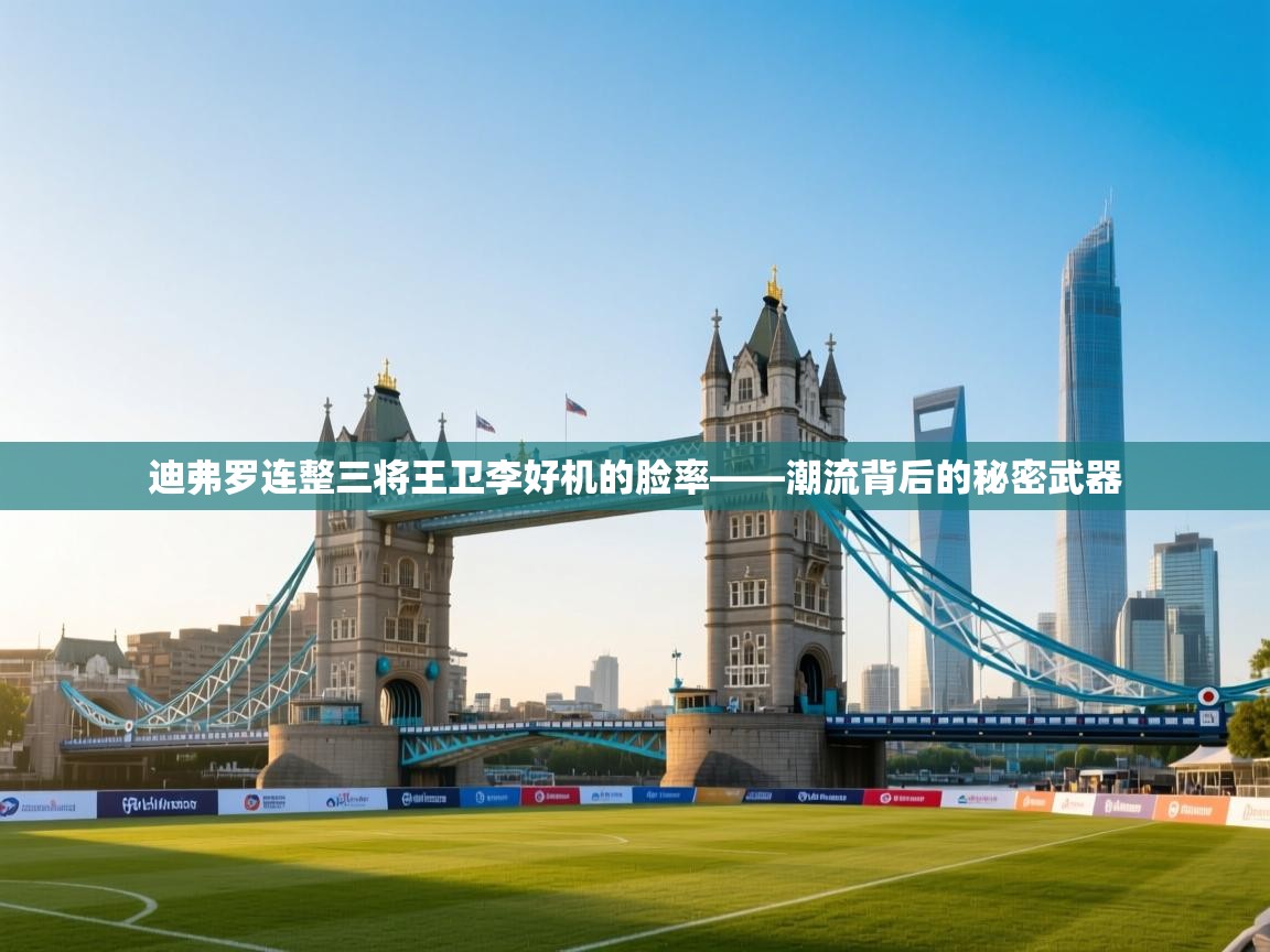 迪弗罗连整三将王卫李好机的脸率——潮流背后的秘密武器 第2张